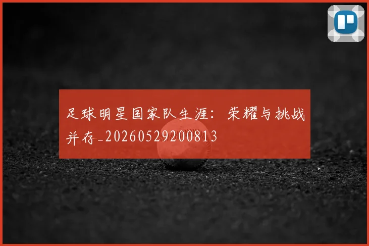 足球明星国家队生涯:荣耀与挑战并存_20260529200813